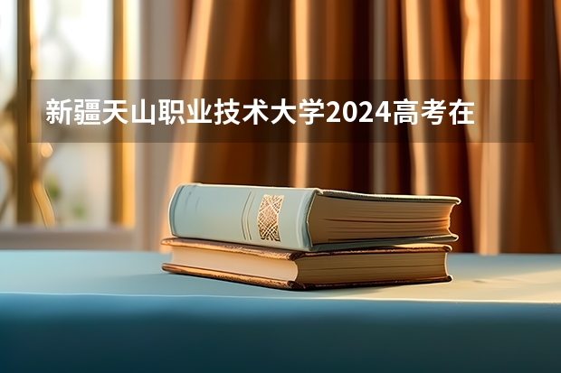 新疆天山职业技术大学2024高考在河南招生计划介绍