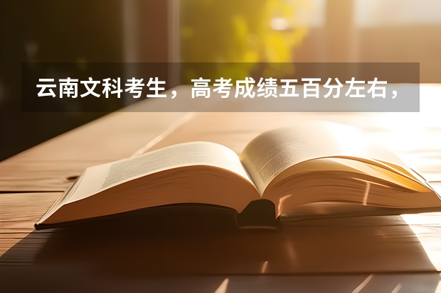 云南文科考生，高考成绩五百分左右，想在云南或四川读。有什么适合较好的大学吗？