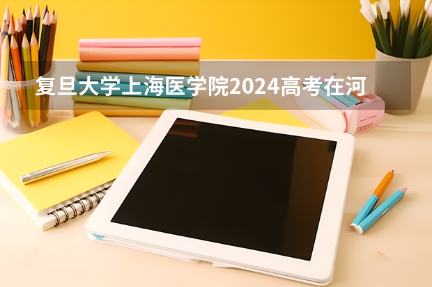 复旦大学上海医学院2024高考在河南招生计划介绍