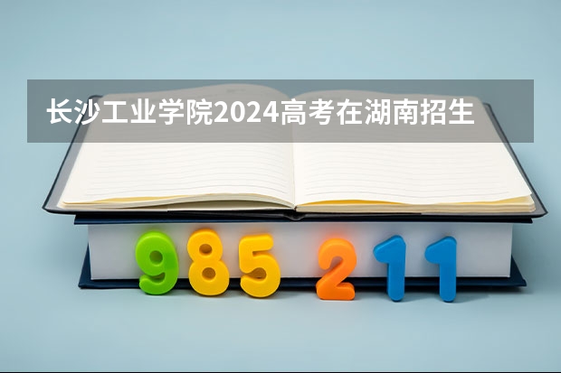 长沙工业学院2024高考在湖南招生计划介绍