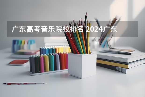 广东高考音乐院校排名 2024广东高考分数线公布