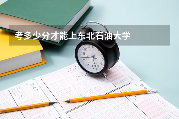 考多少分才能上东北石油大学