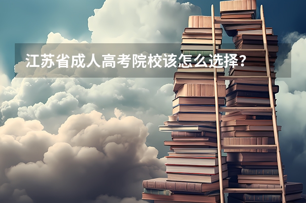 江苏省成人高考院校该怎么选择？