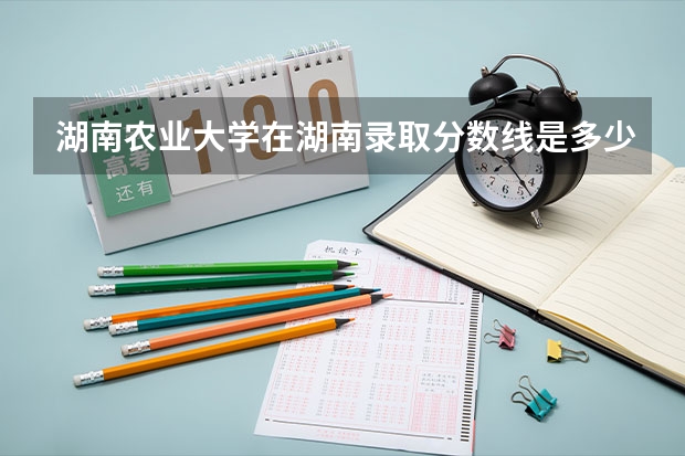 湖南农业大学在湖南录取分数线是多少？