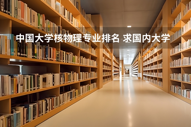 中国大学核物理专业排名 求国内大学核物理专业排名，只要核物理的排名