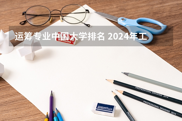 运筹专业中国大学排名 2024年工业工程专业大学排名及评级：清华大学、西安交通大学前二