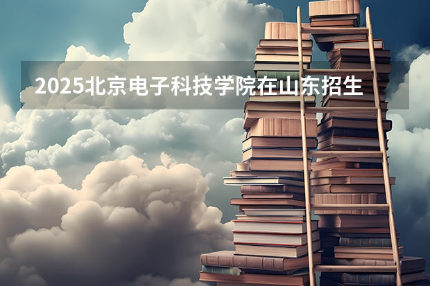 2025北京电子科技学院在山东招生计划预测