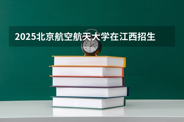 2025北京航空航天大学在江西招生计划预测