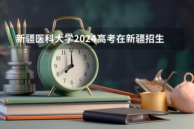 新疆医科大学2024高考在新疆招生计划介绍