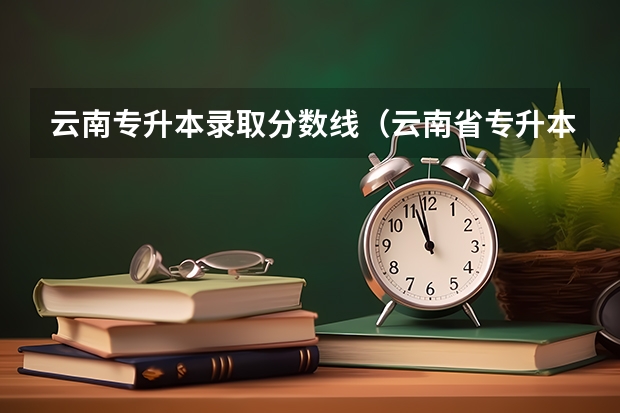 云南专升本录取分数线（云南省专升本各学校录取分数线？）