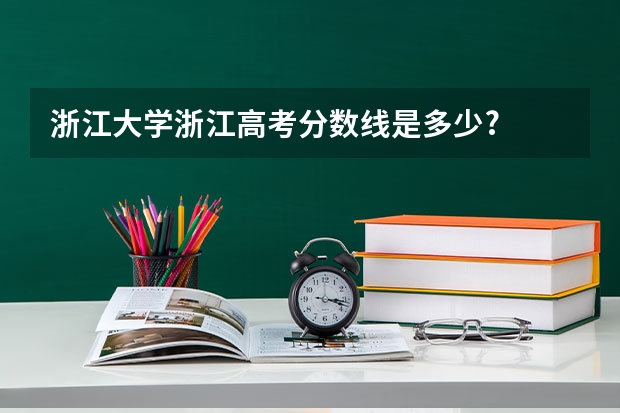 浙江大学浙江高考分数线是多少?