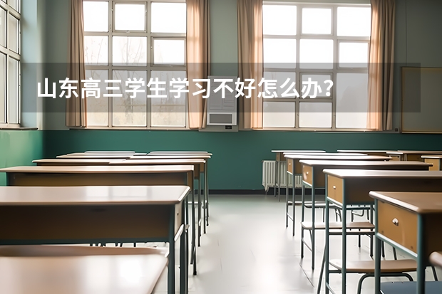 山东高三学生学习不好怎么办？