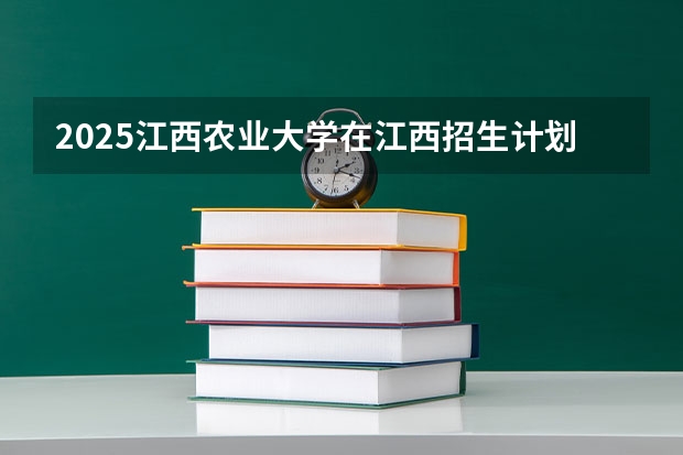 2025江西农业大学在江西招生计划预测