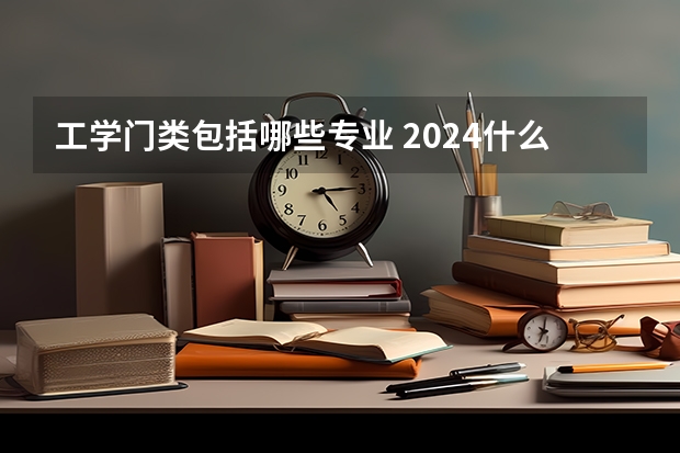 工学门类包括哪些专业 2024什么专业前景好