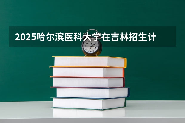 2025哈尔滨医科大学在吉林招生计划预测