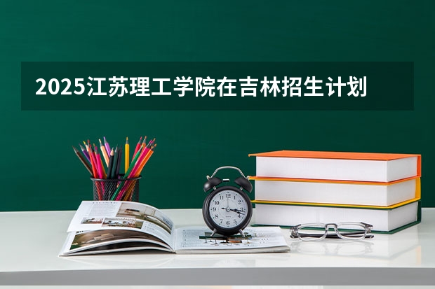 2025江苏理工学院在吉林招生计划预测