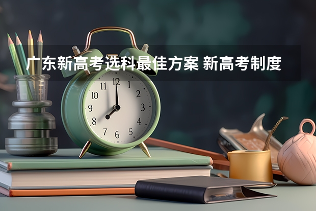 广东新高考选科最佳方案 新高考制度下广东省考生选理科专业多还是文科专业多