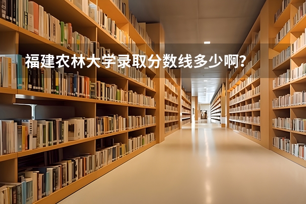 福建农林大学录取分数线多少啊？