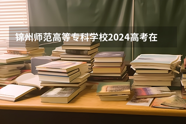 锦州师范高等专科学校2024高考在新疆招生计划介绍