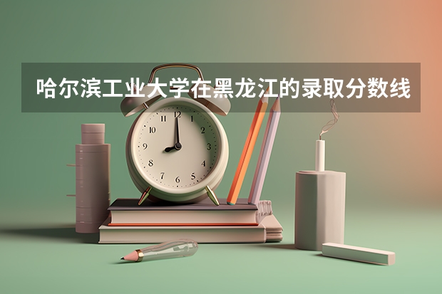 哈尔滨工业大学在黑龙江的录取分数线是多少