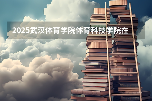 2025武汉体育学院体育科技学院在四川招生计划预测