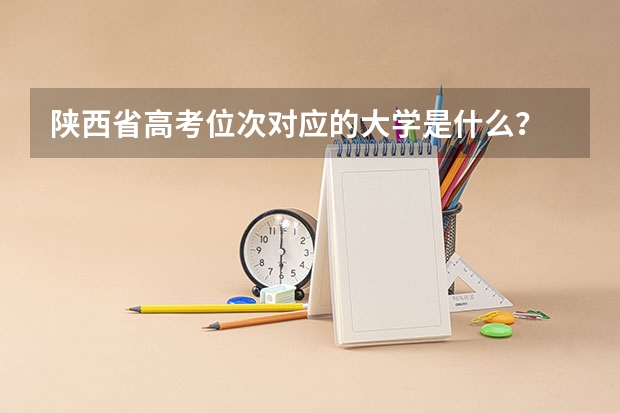 陕西省高考位次对应的大学是什么？