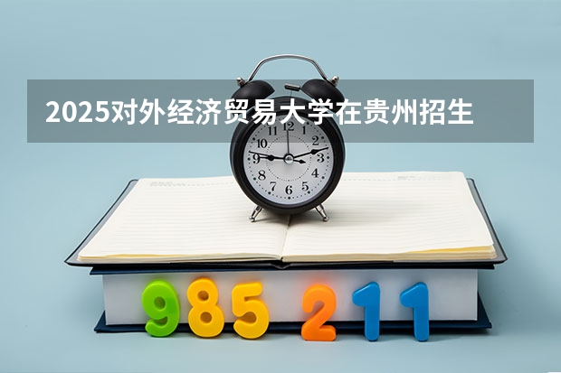 2025对外经济贸易大学在贵州招生计划预测