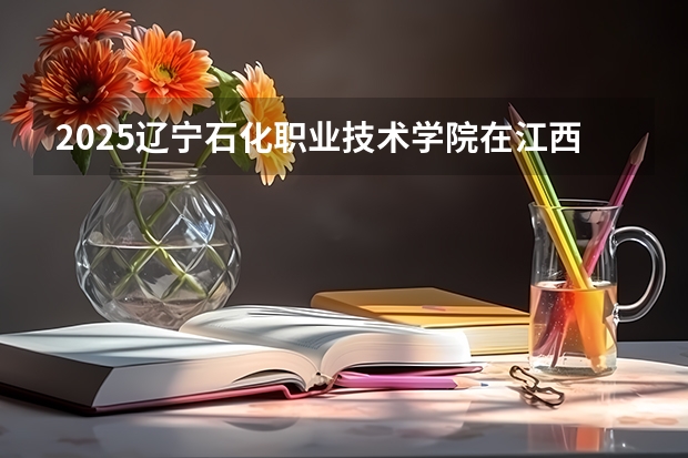 2025辽宁石化职业技术学院在江西招生计划预测