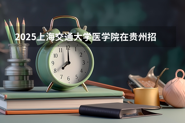 2025上海交通大学医学院在贵州招生计划预测