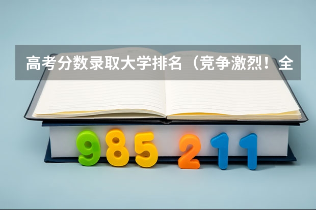 高考分数录取大学排名（竞争激烈！全国各高校录取排行榜出炉，23届同卷区重要参考）