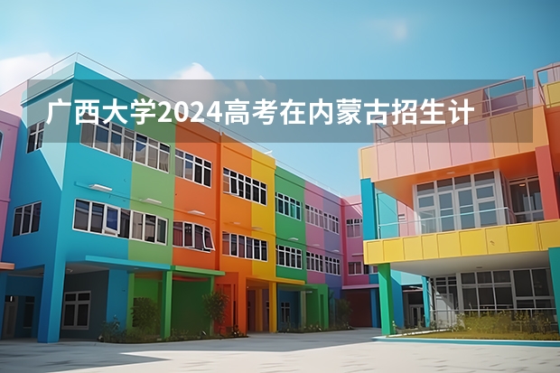 广西大学2024高考在内蒙古招生计划介绍