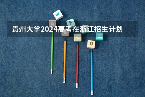 贵州大学2024高考在浙江招生计划介绍