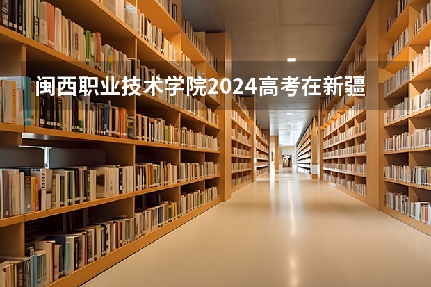 闽西职业技术学院2024高考在新疆招生计划介绍