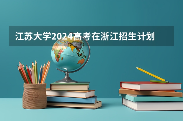 江苏大学2024高考在浙江招生计划介绍