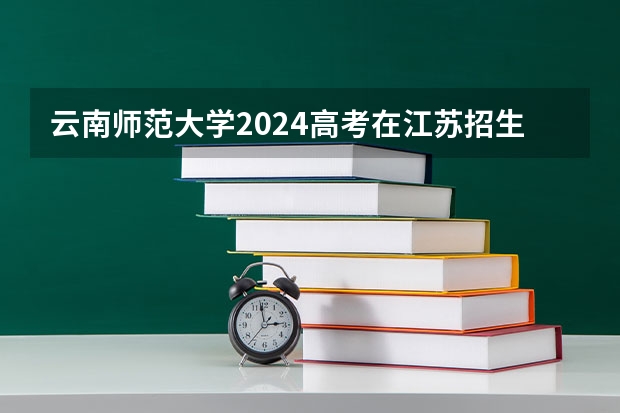 云南师范大学2024高考在江苏招生计划介绍