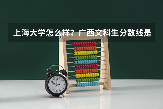 上海大学怎么样？广西文科生分数线是多少？