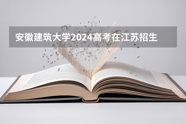 安徽建筑大学2024高考在江苏招生计划介绍