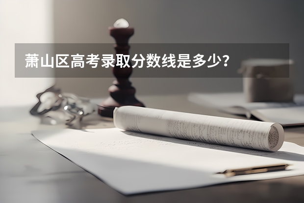 萧山区高考录取分数线是多少？