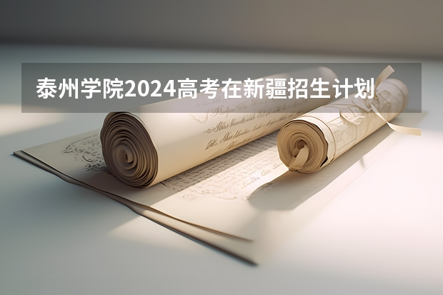 泰州学院2024高考在新疆招生计划介绍