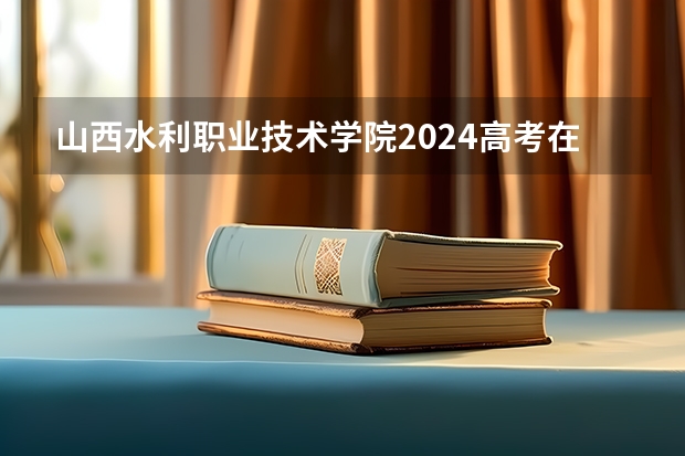 山西水利职业技术学院2024高考在内蒙古招生计划介绍