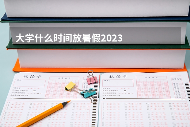 大学什么时间放暑假2023