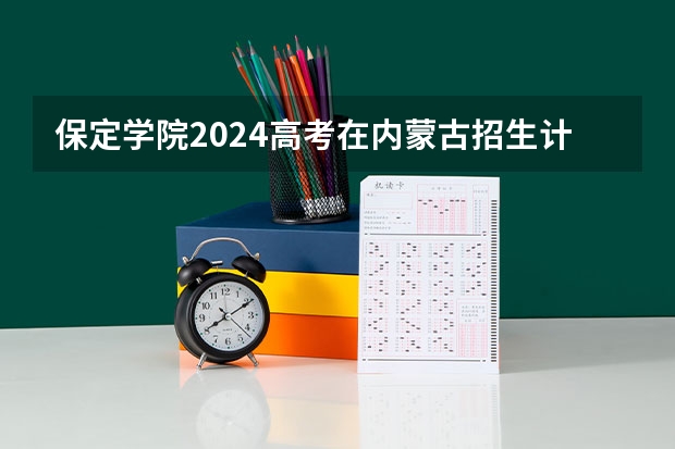 保定学院2024高考在内蒙古招生计划介绍