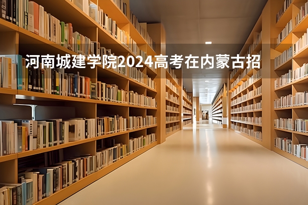 河南城建学院2024高考在内蒙古招生计划介绍