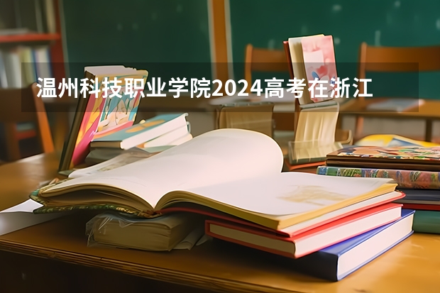 温州科技职业学院2024高考在浙江招生计划介绍