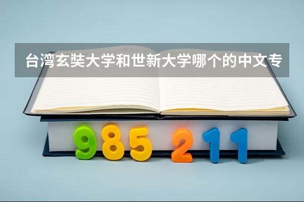 台湾玄奘大学和世新大学哪个的中文专业好点呢？我准备去交流学习，但是不知道哪所学校更适合，谁能指点一