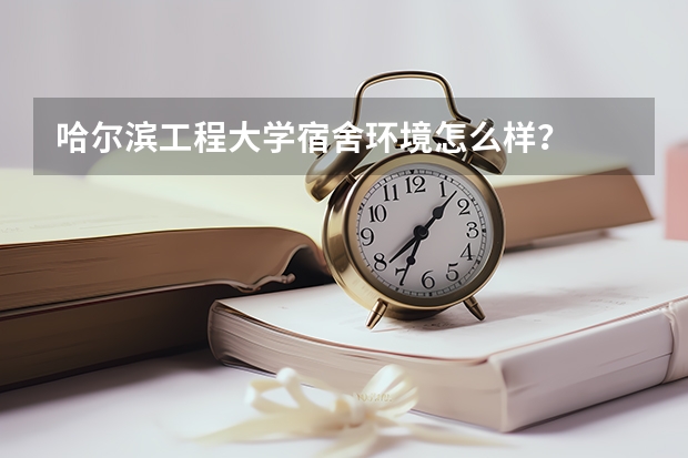 哈尔滨工程大学宿舍环境怎么样？