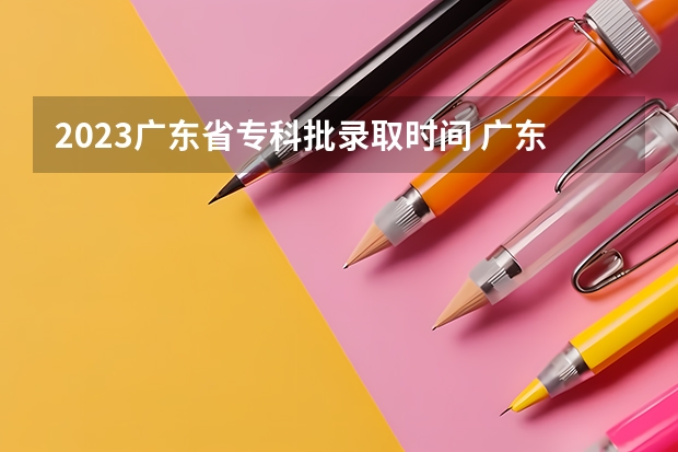 2023广东省专科批录取时间 广东高考录取顺序是怎样的