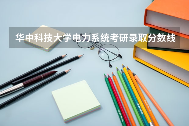 华中科技大学电力系统考研录取分数线？（全国电力大学排名和录取分数线）