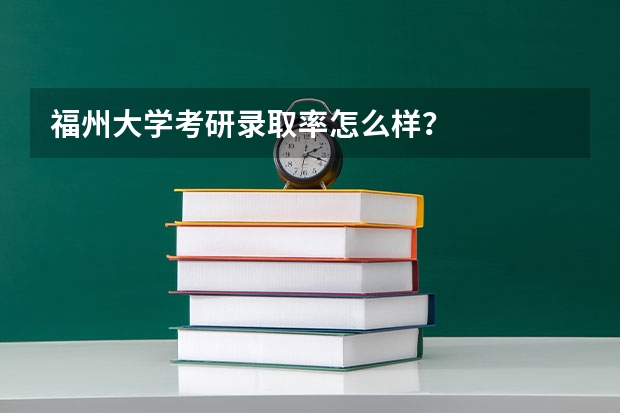 福州大学考研录取率怎么样？