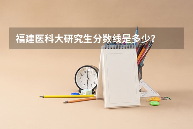 福建医科大研究生分数线是多少？